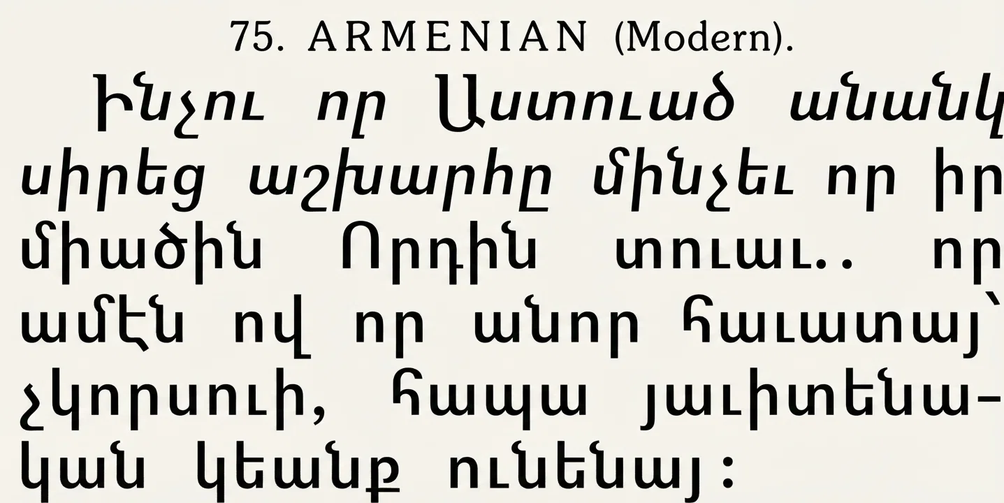 75. ARMENIAN (Modern). Ինչու որ Աստուած անանկ սիրեց աշխարհը մինչեւ որ իր միածին Որդին տուաւ . որ ամէն ով որ անոր հաւատայ՝ չկորսուի, հապա յաւիտենա֊ կան կեանք ունենայ :