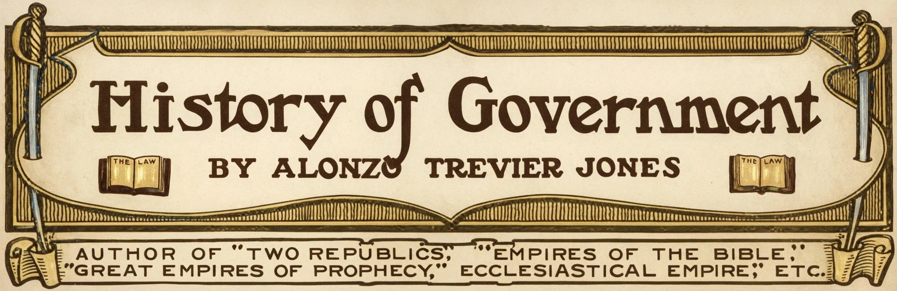 History of Government BY ALONZO TREVIER JONES AUTHOR OF "TWO REPUBLICS," "EMPIRES OF THE BIBLE," "GREAT EMPIRES OF PROPHECY," ECCLESIASTICAL EMPIRE," ETC.