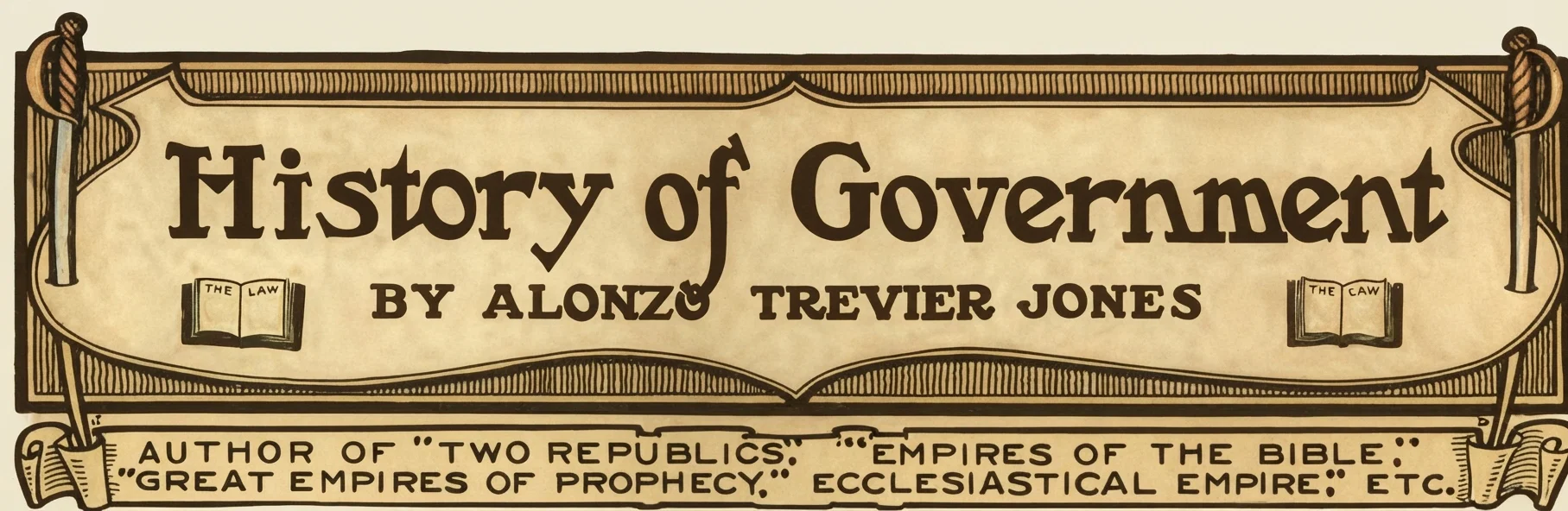 History of Government BY ALONZO TREVIER JONES AUTHOR OF "TWO REPUBLICS," "EMPIRES OF THE BIBLE," "GREAT EMPIRES OF PROPHECY," "ECCLESIASTICAL EMPIRE," ETC.