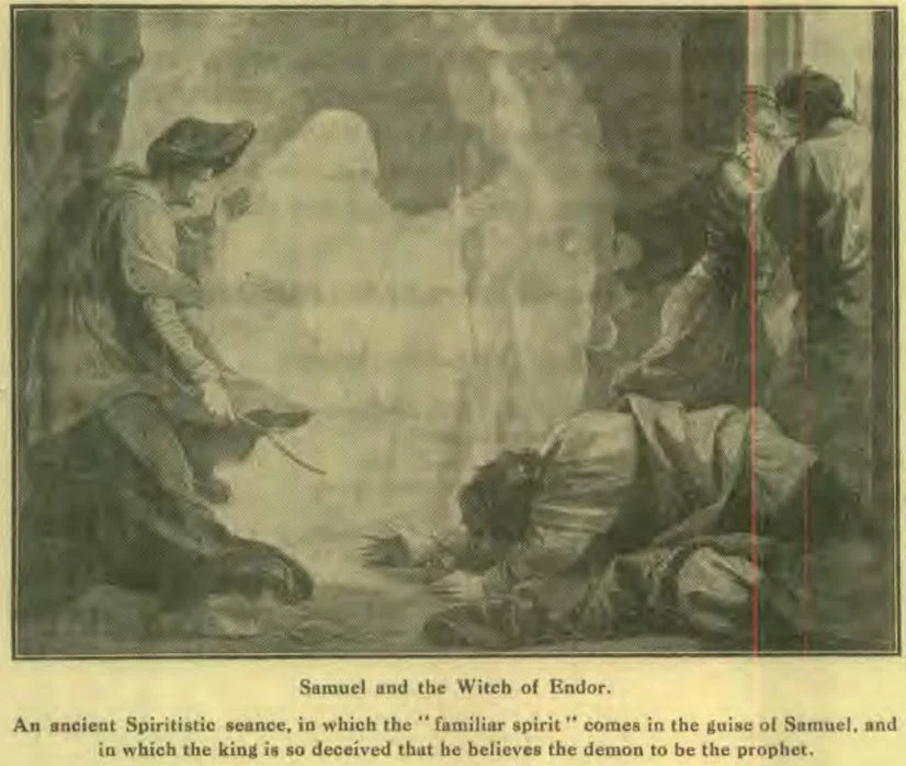 Samuel and the Witch of Endor. An ancient Spiritistic seance, in which the "familiar spirit" comes in the guise of Samuel, and in which the king is so deceived that he believes the demon to be the prophet.