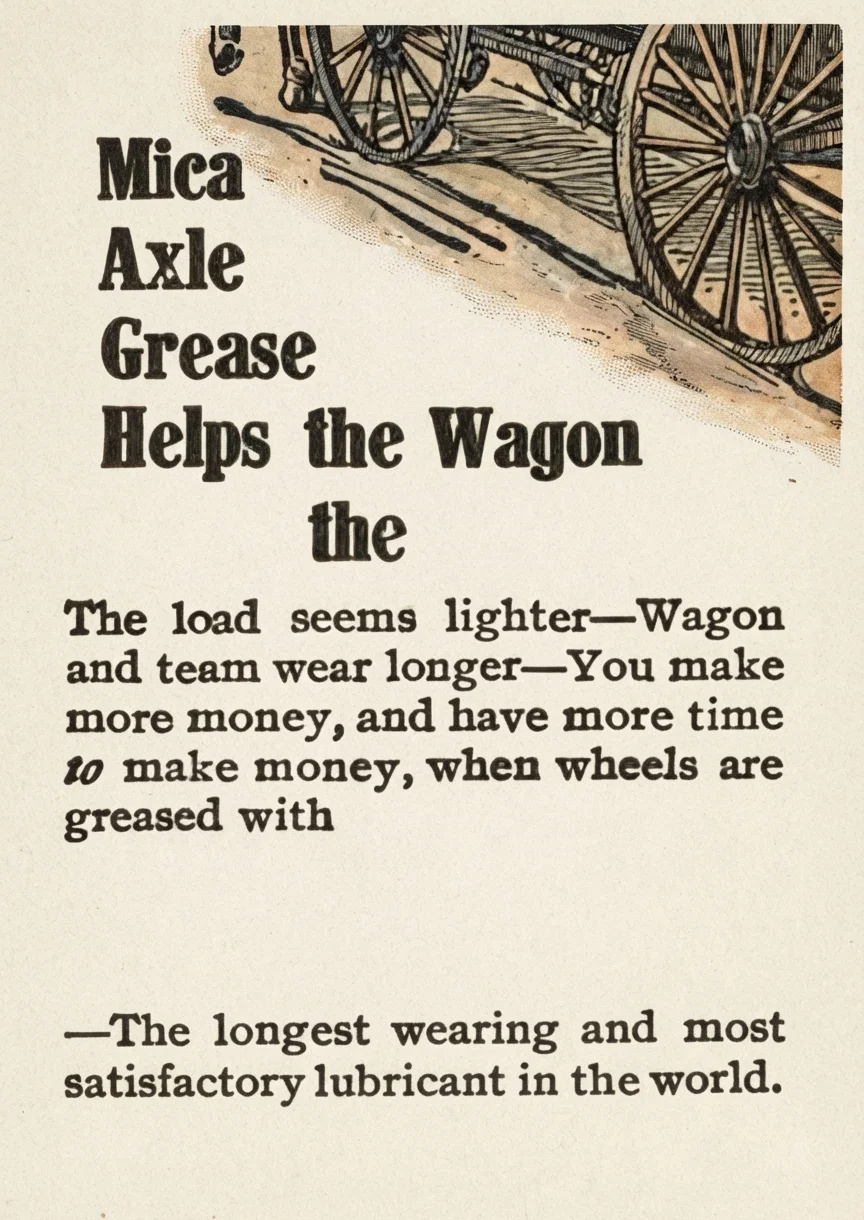 Mica Axle Grease Helps the Wagon up the Hill. The load seems lighter—Wagon and team wear longer—You make more money, and have more time to make money, when wheels are greased with Mica Axle Grease—The longest wearing and most satisfactory lubricant in the world. STANDARD OIL CO. Incorporated