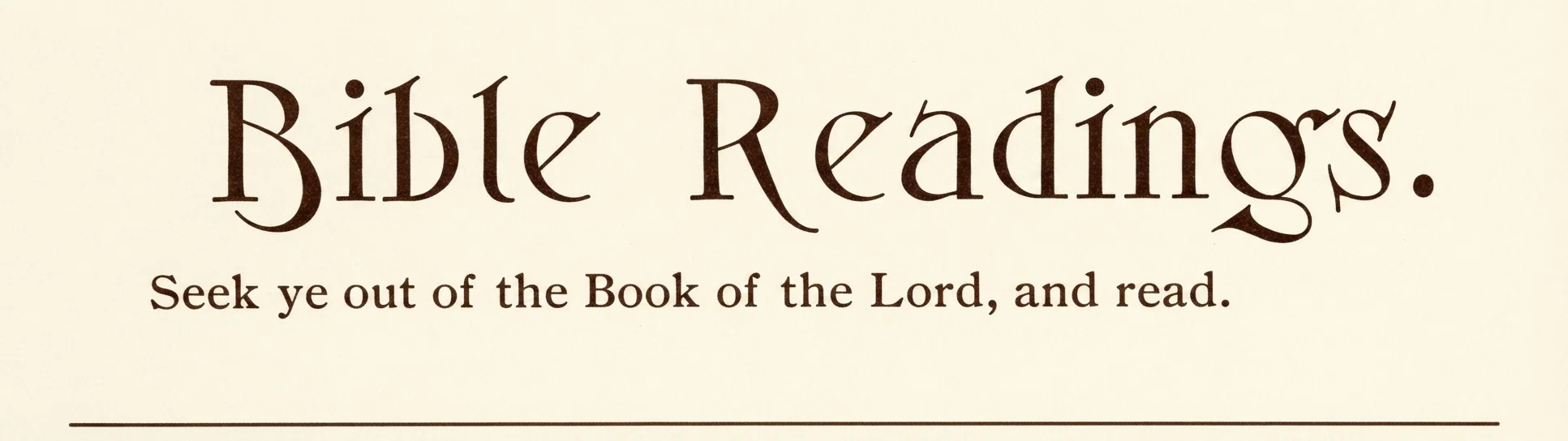Bible Readings. "Seek ye out of the Book of the Lord, and read."—Isaiah. "Whoso readeth, let him understand."—Jesus.