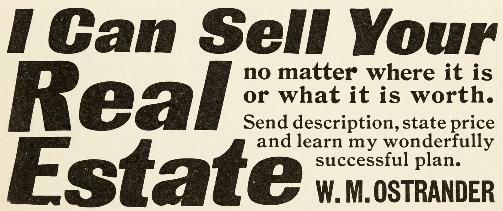 I Can Sell Your no matter where it is or what it is worth. Send description, state price and learn my wonderfully successful plan. W. M. OSTRANDER 370 North American Building, PHILADELPHIA.