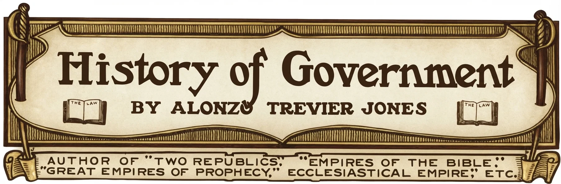 History of Government BY ALONZO TREVIER JONES AUTHOR OF "TWO REPUBLICS," "EMPIRES OF THE BIBLE," "GREAT EMPIRES OF PROPHECY," ECCLESIASTICAL EMPIRE," ETC.